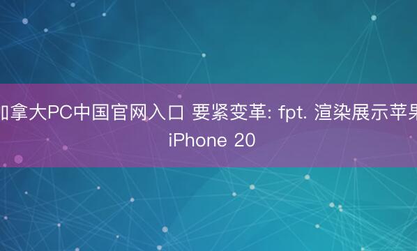 加拿大PC中国官网入口 要紧变革: fpt. 渲染展示苹果 iPhone 20