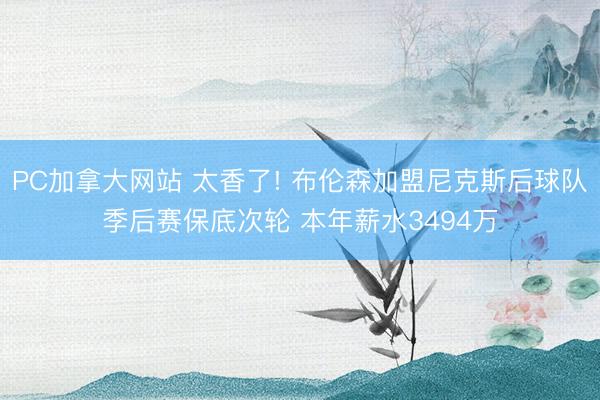 PC加拿大网站 太香了! 布伦森加盟尼克斯后球队季后赛保底次轮 本年薪水3494万