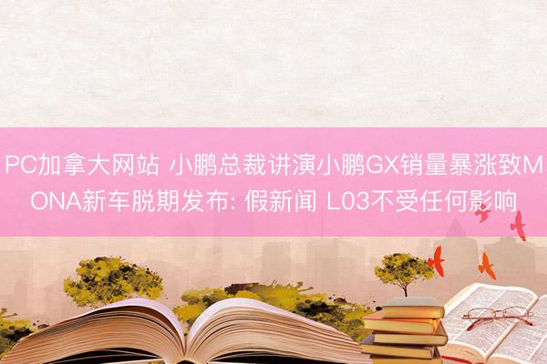 PC加拿大网站 小鹏总裁讲演小鹏GX销量暴涨致MONA新车脱期发布: 假新闻 L03不受任何影响