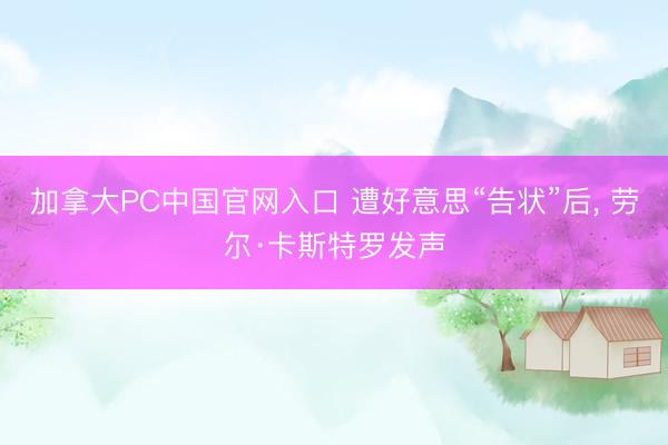 加拿大PC中国官网入口 遭好意思“告状”后， 劳尔·卡斯特罗发声