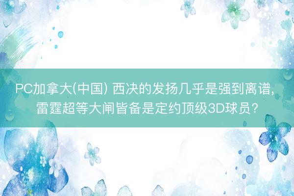 PC加拿大(中国) 西决的发扬几乎是强到离谱， 雷霆超等大闸皆备是定约顶级3D球员?