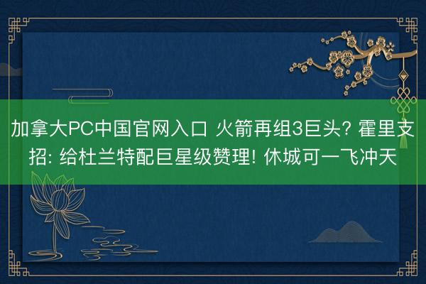 加拿大PC中国官网入口 火箭再组3巨头? 霍里支招: 给杜兰特配巨星级赞理! 休城可一飞冲天