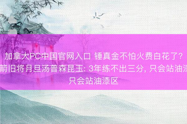 加拿大PC中国官网入口 锤真金不怕火费白花了? 火箭旧将月旦汤普森昆玉: 3年练不出三分， 只会站油漆区