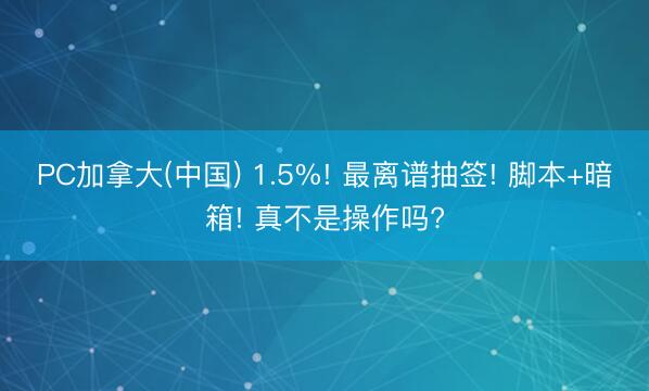 PC加拿大(中国) 1.5%! 最离谱抽签! 脚本+暗箱! 真不是操作吗?