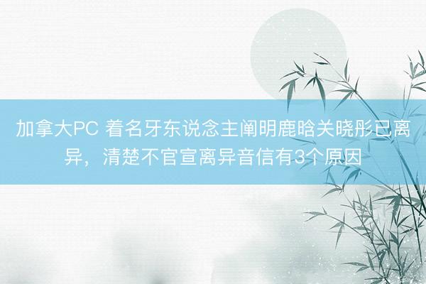 加拿大PC 着名牙东说念主阐明鹿晗关晓彤已离异，清楚不官宣离异音信有3个原因