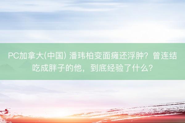 PC加拿大(中国) 潘玮柏变面瘫还浮肿？曾连结吃成胖子的他，到底经验了什么？