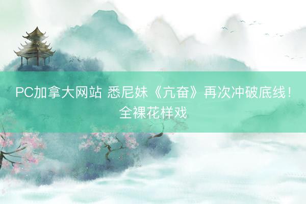 PC加拿大网站 悉尼妹《亢奋》再次冲破底线！全裸花样戏