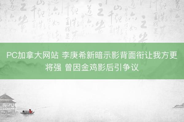 PC加拿大网站 李庚希新暗示影背面衔让我方更将强 曾因金鸡影后引争议