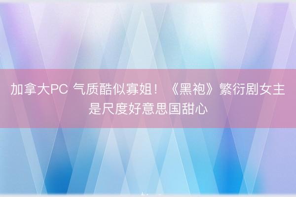 加拿大PC 气质酷似寡姐！《黑袍》繁衍剧女主是尺度好意思国甜心