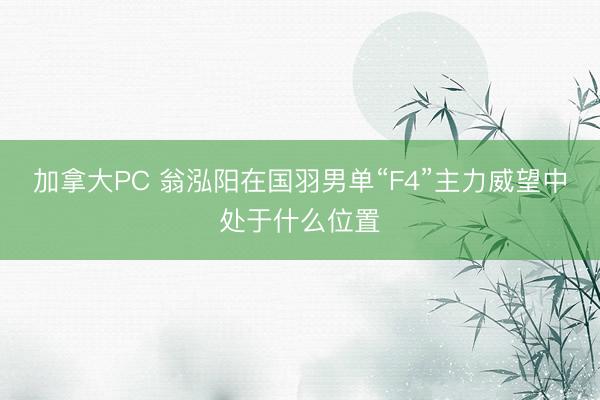加拿大PC 翁泓阳在国羽男单“F4”主力威望中处于什么位置