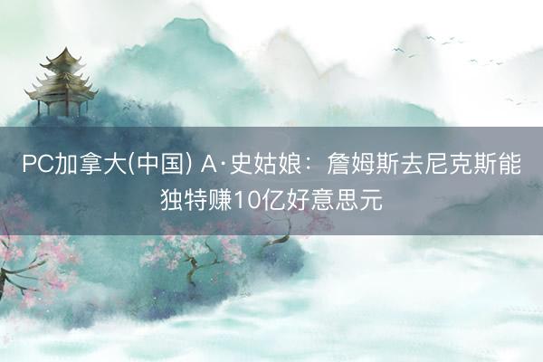 PC加拿大(中国) A·史姑娘：詹姆斯去尼克斯能独特赚10亿好意思元