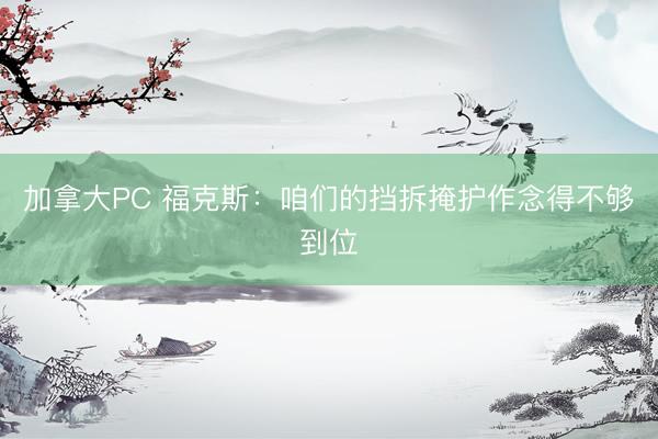 加拿大PC 福克斯：咱们的挡拆掩护作念得不够到位