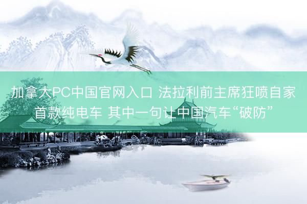 加拿大PC中国官网入口 法拉利前主席狂喷自家首款纯电车 其中一句让中国汽车“破防”