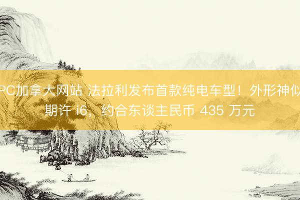PC加拿大网站 法拉利发布首款纯电车型！外形神似期许 i6，约合东谈主民币 435 万元