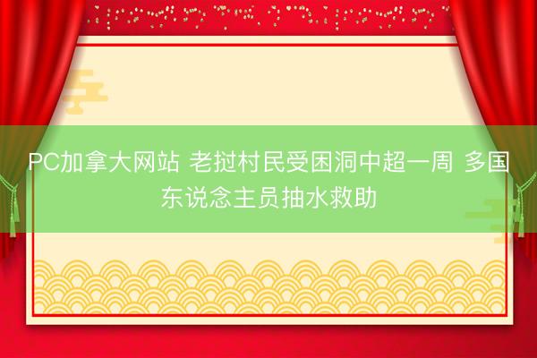 PC加拿大网站 老挝村民受困洞中超一周 多国东说念主员抽水救助