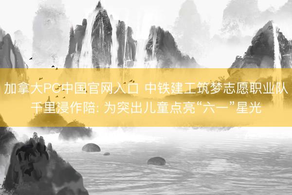加拿大PC中国官网入口 中铁建工筑梦志愿职业队千里浸作陪: 为突出儿童点亮“六一”星光
