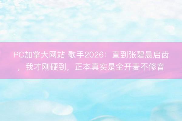 PC加拿大网站 歌手2026：直到张碧晨启齿，我才刚硬到，正本真实是全开麦不修音