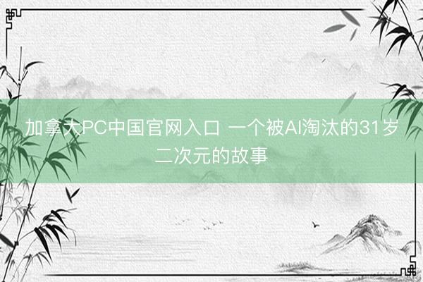 加拿大PC中国官网入口 一个被AI淘汰的31岁二次元的故事