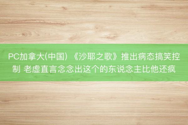 PC加拿大(中国) 《沙耶之歌》推出病态搞笑控制 老虚直言念念出这个的东说念主比他还疯