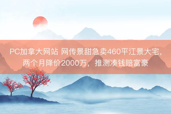 PC加拿大网站 网传景甜急卖460平江景大宅，两个月降价2000万，推测凑钱赔富豪