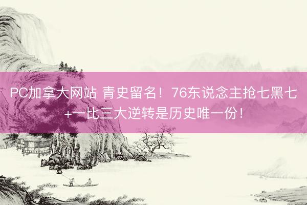 PC加拿大网站 青史留名！76东说念主抢七黑七+一比三大逆转是历史唯一份！