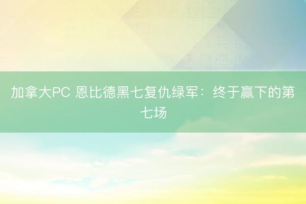 加拿大PC 恩比德黑七复仇绿军：终于赢下的第七场
