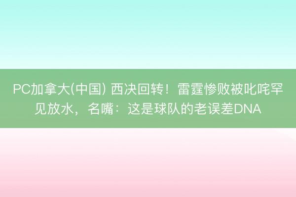 PC加拿大(中国) 西决回转！雷霆惨败被叱咤罕见放水，名嘴：这是球队的老误差DNA