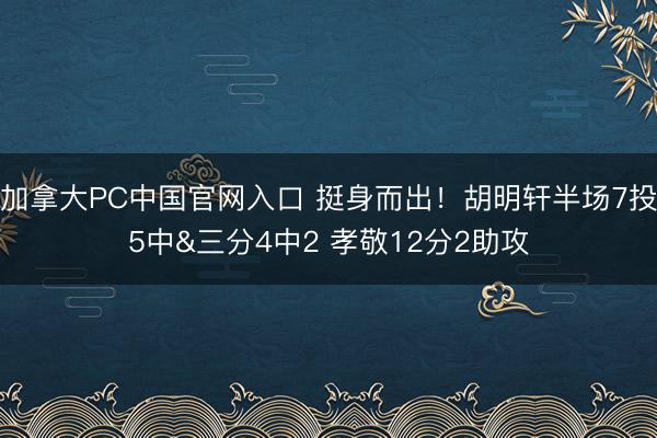 加拿大PC中国官网入口 挺身而出！胡明轩半场7投5中&三分4中2 孝敬12分2助攻