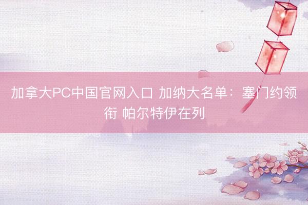 加拿大PC中国官网入口 加纳大名单：塞门约领衔 帕尔特伊在列