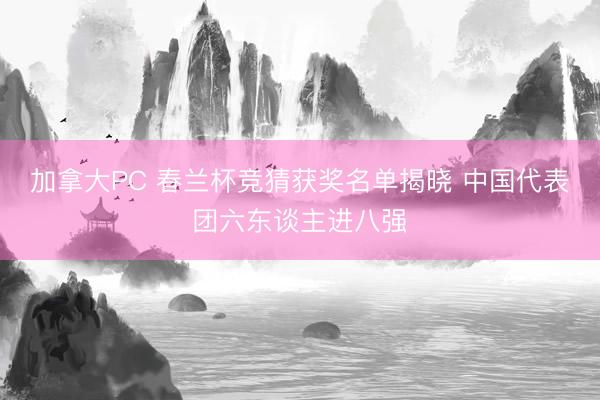 加拿大PC 春兰杯竞猜获奖名单揭晓 中国代表团六东谈主进八强