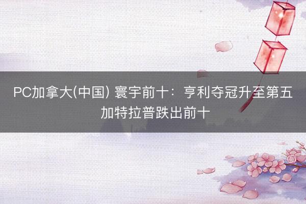 PC加拿大(中国) 寰宇前十：亨利夺冠升至第五 加特拉普跌出前十