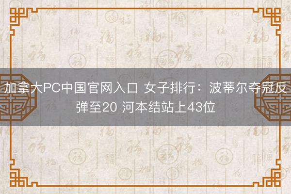 加拿大PC中国官网入口 女子排行：波蒂尔夺冠反弹至20 河本结站上43位