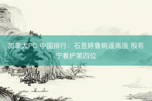 加拿大PC 中国排行：石昱婷鲁婉遥高涨 殷若宁看护第四位