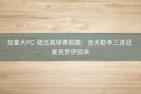 加拿大PC 驰念高球赛前瞻:舍夫勒争三连冠 麦克罗伊回来