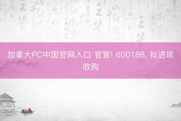 加拿大PC中国官网入口 官宣! 600188， 拟进攻收购