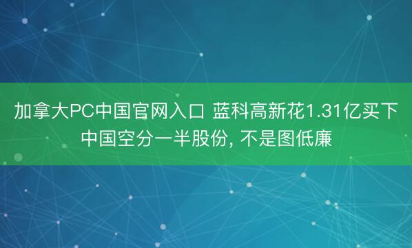 加拿大PC中国官网入口 蓝科高新花1.31亿买下中国空分一半股份， 不是图低廉