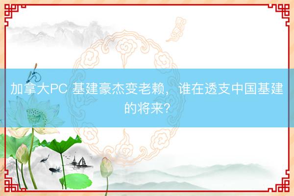 加拿大PC 基建豪杰变老赖，谁在透支中国基建的将来？
