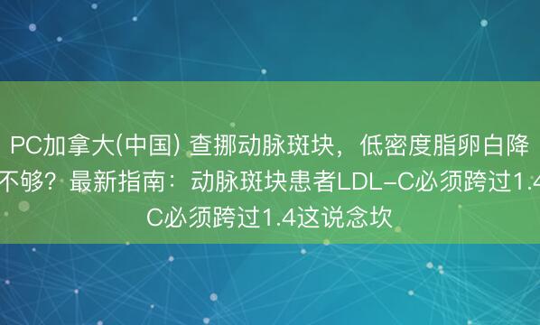 PC加拿大(中国) 查挪动脉斑块，低密度脂卵白降到2.05还不够？最新指南：动脉斑块患者LDL-C必须跨过1.4这说念坎