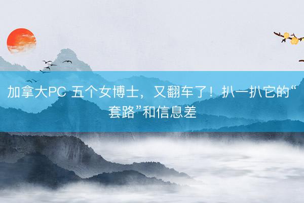 加拿大PC 五个女博士，又翻车了！扒一扒它的“套路”和信息差