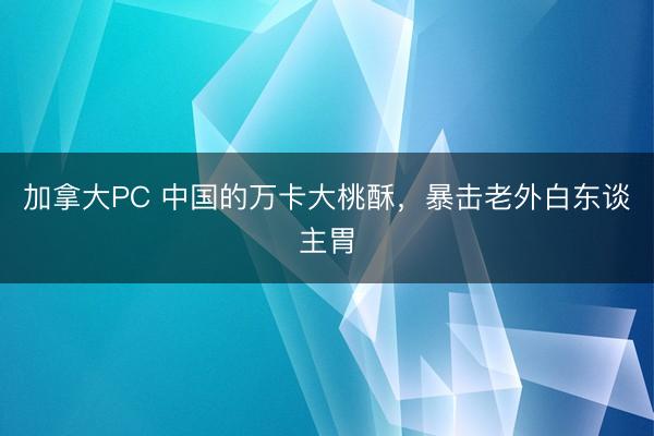 加拿大PC 中国的万卡大桃酥，暴击老外白东谈主胃