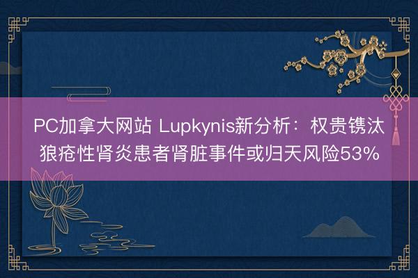 PC加拿大网站 Lupkynis新分析：权贵镌汰狼疮性肾炎患者肾脏事件或归天风险53%