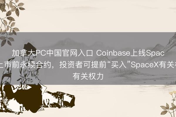 加拿大PC中国官网入口 Coinbase上线SpaceX上市前永续合约,投资者可提前“买入”SpaceX有关权力