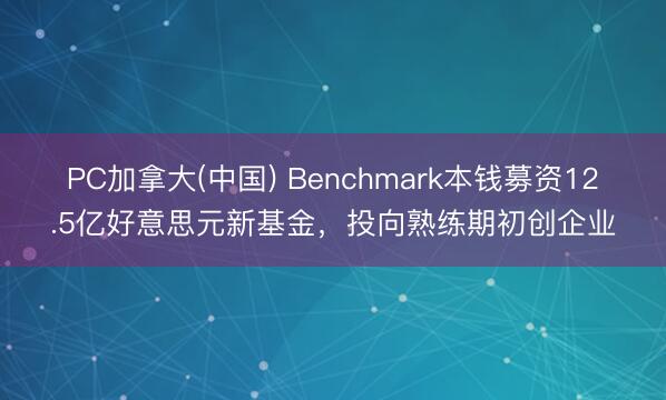 PC加拿大(中国) Benchmark本钱募资12.5亿好意思元新基金，投向熟练期初创企业