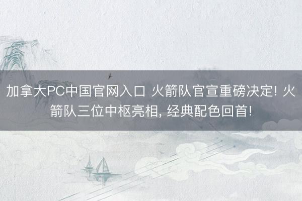 加拿大PC中国官网入口 火箭队官宣重磅决定! 火箭队三位中枢亮相， 经典配色回首!