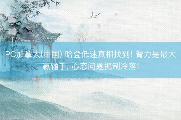 PC加拿大(中国) 哈登低迷真相找到! 膂力是最大赢输手, 心态问题扼制冷落!