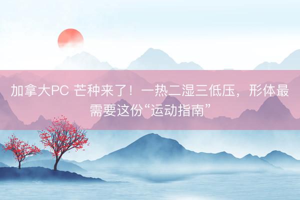 加拿大PC 芒种来了！一热二湿三低压，<a href=
