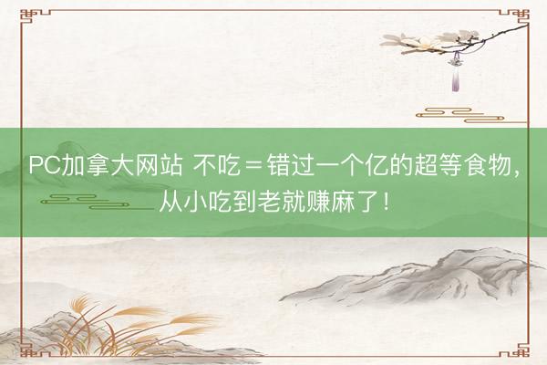 PC加拿大网站 不吃＝错过一个亿的超等食物，从小吃到老就赚麻了！