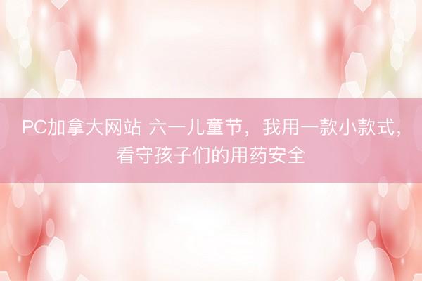 PC加拿大网站 六一儿童节，我用一款小款式，看守孩子们的用药安全