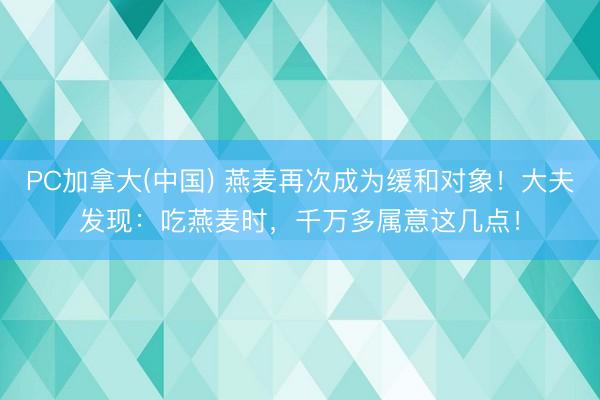 PC加拿大(中国) 燕麦再次成为缓和对象！大夫发现：吃燕麦时，千万多属意这几点！