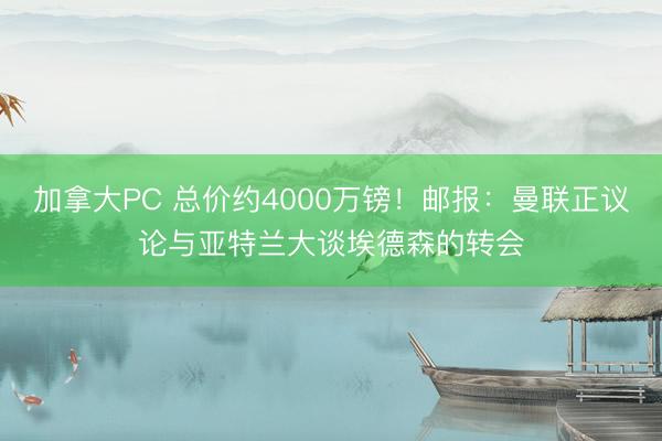 加拿大PC 总价约4000万镑!邮报:曼联正议论与亚特兰大谈埃德森的转会